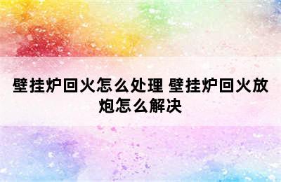 壁挂炉回火怎么处理 壁挂炉回火放炮怎么解决